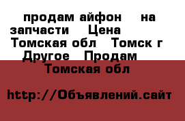  продам айфон 5s на запчасти  › Цена ­ 1 500 - Томская обл., Томск г. Другое » Продам   . Томская обл.